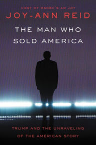 Title: The Man Who Sold America: Trump and the Unraveling of the American Story, Author: Joy-Ann Reid