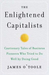 Title: The Enlightened Capitalists: Cautionary Tales of Business Pioneers Who Tried to Do Well by Doing Good, Author: James O'Toole