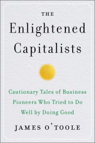 Title: The Enlightened Capitalists: Cautionary Tales of Business Pioneers Who Tried to Do Well by Doing Good, Author: James O'Toole