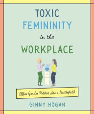 Download books google books online free Toxic Femininity in the Workplace: Office Gender Politics Are a Battlefield CHM iBook PDF by Ginny Hogan 9780062881229