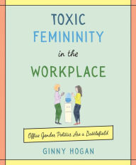 Title: Toxic Femininity in the Workplace: Office Gender Politics Are a Battlefield, Author: Ginny Hogan
