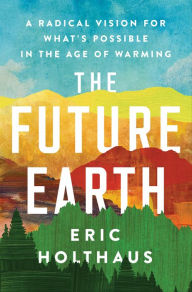 Title: The Future Earth: A Radical Vision for What's Possible in the Age of Warming, Author: Eric Holthaus