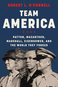 Title: Team America: Patton, MacArthur, Marshall, Eisenhower, and the World They Forged, Author: Robert L. O'Connell