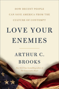 Title: Love Your Enemies: How Decent People Can Save America from the Culture of Contempt, Author: Arthur C. Brooks