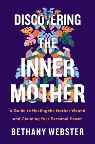 Title: Discovering the Inner Mother: A Guide to Healing the Mother Wound and Claiming Your Personal Power, Author: Bethany Webster