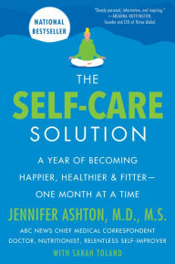 Title: The Self-Care Solution: A Year of Becoming Happier, Healthier, and Fitter--One Month at a Time, Author: Jennifer Ashton M.D.