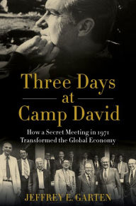 Title: Three Days at Camp David: How a Secret Meeting in 1971 Transformed the Global Economy, Author: Jeffrey E. Garten