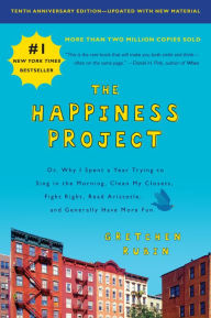 Title: The Happiness Project: Or, Why I Spent a Year Trying to Sing in the Morning, Clean My Closets, Fight Right, Read Aristotle, and Generally Have More Fun (Tenth Anniversary Edition), Author: Gretchen Rubin