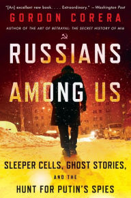 Title: Russians Among Us: Sleeper Cells, Ghost Stories, and the Hunt for Putin's Spies, Author: Gordon Corera