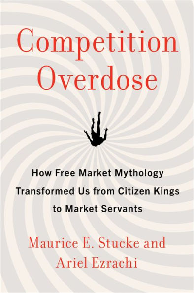 Competition Overdose: How Free Market Mythology Transformed Us from Citizen Kings to Market Servants