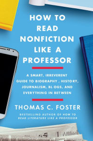 Free ibook download How to Read Nonfiction Like a Professor: A Smart, Irreverent Guide to Biography, History, Journalism, Blogs, and Everything in Between by Thomas C. Foster in English