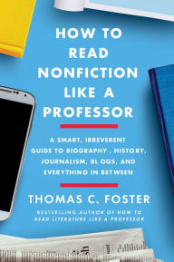 Title: How to Read Nonfiction Like a Professor: A Smart, Irreverent Guide to Biography, History, Journalism, Blogs, and Everything in Between, Author: Thomas C. Foster