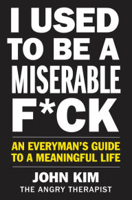 Title: I Used to Be a Miserable F*ck: An Everyman's Guide to a Meaningful Life, Author: John Kim