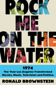 Title: Rock Me on the Water: 1974--the Year Los Angeles Transformed Movies, Music, Television and Politics, Author: Ronald Brownstein