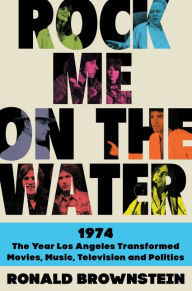 Title: Rock Me on the Water: 1974-The Year Los Angeles Transformed Movies, Music, Television, and Politics, Author: Ronald Brownstein