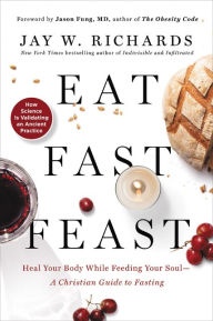 Ebooks download for free Eat, Fast, Feast: Heal Your Body While Feeding Your Soul - A Christian Guide to Fasting by Jay W. Richards PDB