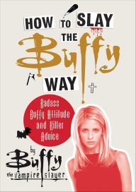 Title: How to Slay the Buffy Way: Badass Buffy Attitude and Killer Advice, Author: Buffy the Vampire Slayer