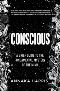 Title: Conscious: A Brief Guide to the Fundamental Mystery of the Mind, Author: Annaka Harris