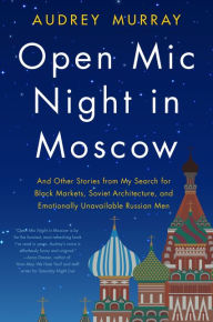 Title: Open Mic Night in Moscow: And Other Stories from My Search for Black Markets, Soviet Architecture, and Emotionally Unavailable Russian Men, Author: Audrey Murray