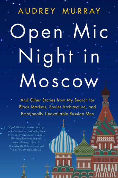 Open Mic Night Moscow: and Other Stories from My Search for Black Markets, Soviet Architecture, Emotionally Unavailable Russian Men