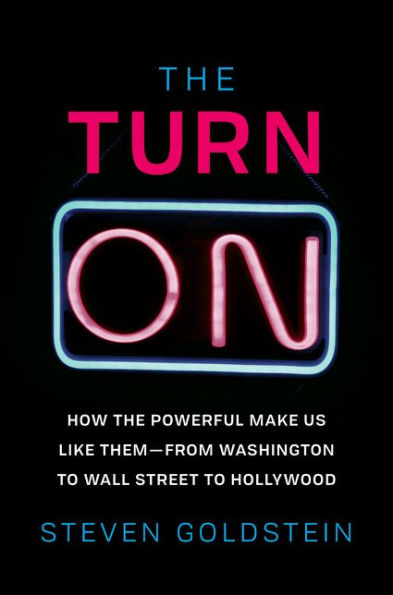 The Turn-On: How the Powerful Make Us Like Them-from Washington to Wall Street to Hollywood