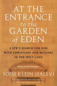 Title: At the Entrance to the Garden of Eden: A Jew's Search for God with Christians and Muslims in the Holy Land, Author: Yossi Klein Halevi
