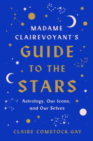 Title: Madame Clairevoyant's Guide to the Stars: Astrology, Our Icons, and Our Selves, Author: Claire Comstock-Gay