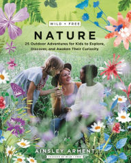 Title: Wild and Free Nature: 25 Outdoor Adventures for Kids to Explore, Discover, and Awaken Their Curiosity, Author: Ainsley Arment