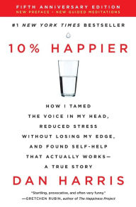 Title: 10% Happier (5th Anniversary Edition): How I Tamed the Voice in My Head, Reduced Stress Without Losing My Edge, and Found Self-Help That Actually Works--A True Story, Author: Dan Harris