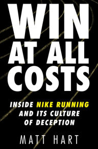 Title: Win at All Costs: Inside Nike Running and Its Culture of Deception, Author: Matt Hart