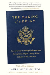 Title: The Making of a Dream: How a Group of Young Undocumented Immigrants Helped Change What It Means to Be American, Author: Laura Wides-Muñoz