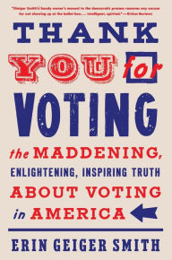 Title: Thank You for Voting: The Maddening, Enlightening, Inspiring Truth About Voting in America, Author: Erin Geiger Smith