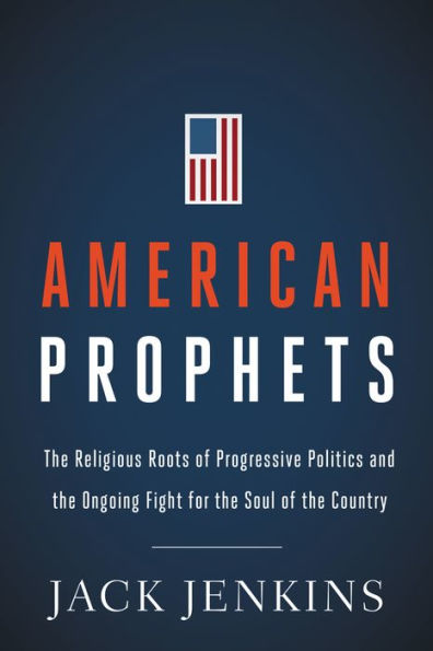 American Prophets: The Religious Roots of Progressive Politics and the Ongoing Fight for the Soul of the Country