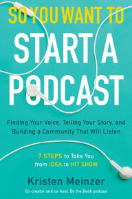 Title: So You Want to Start a Podcast: Finding Your Voice, Telling Your Story, and Building a Community That Will Listen, Author: Kristen Meinzer