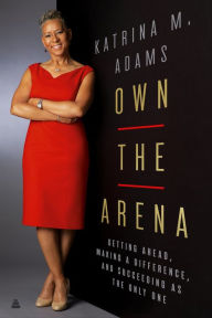 Title: Own the Arena: Getting Ahead, Making a Difference, and Succeeding as the Only One, Author: Katrina M. Adams