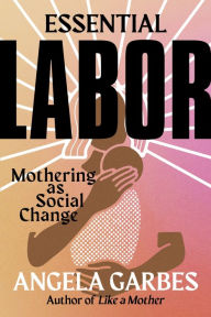 Title: Essential Labor: Mothering as Social Change, Author: Angela Garbes