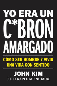 Title: Yo era un c*brón amargado: Cómo ser hombre y vivir una vida con sentido (I Used to Be a Miserable F*ck), Author: John Kim