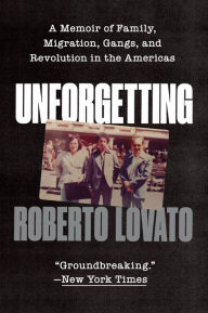 Title: Unforgetting: A Memoir of Family, Migration, Gangs, and Revolution in the Americas, Author: Roberto Lovato