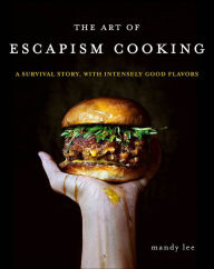 Title: The Art of Escapism Cooking: A Survival Story, with Intensely Good Flavors, Author: Mandy Lee