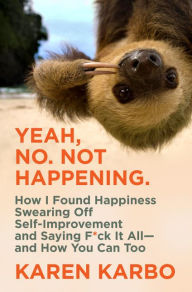 Free books for download on nook Yeah, No. Not Happening.: How I Found Happiness Swearing Off Self-Improvement and Saying F*ck It All - and How You Can Too 9780062945549 (English literature) by Karen Karbo