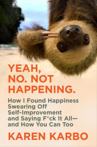 Title: Yeah, No. Not Happening.: How I Found Happiness Swearing Off Self-Improvement and Saying F*ck It All-and How You Can Too, Author: Karen Karbo