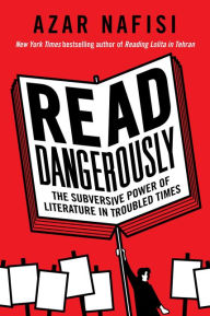 Read Dangerously: The Subversive Power of Literature in Troubled Times