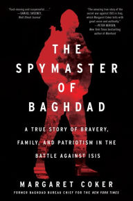 Title: The Spymaster of Baghdad: A True Story of Bravery, Family, and Patriotism in the Battle against ISIS, Author: Margaret Coker