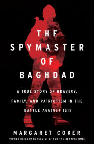 Google free books download The Spymaster of Baghdad: A True Story of Bravery, Family, and Patriotism in the Battle against ISIS