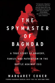 Title: The Spymaster of Baghdad: A True Story of Bravery, Family, and Patriotism in the Battle against ISIS, Author: Margaret Coker