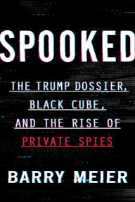 Title: Spooked: The Trump Dossier, Black Cube, and the Rise of Private Spies, Author: Barry Meier