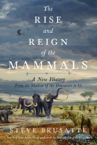 Title: The Rise and Reign of the Mammals: A New History, from the Shadow of the Dinosaurs to Us, Author: Steve Brusatte