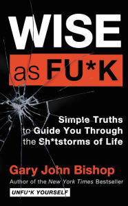 Title: Wise as Fu*k: Simple Truths to Guide You Through the Sh*tstorms of Life, Author: Gary John Bishop