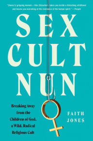 Title: Sex Cult Nun: Breaking Away from the Children of God, a Wild, Radical Religious Cult, Author: Faith Jones