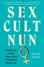 Sex Cult Nun: Breaking Away from the Children of God, a Wild, Radical Religious Cult